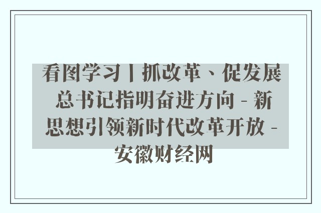 看图学习丨抓改革、促发展 总书记指明奋进方向 - 新思想引领新时代改革开放 - 安徽财经网