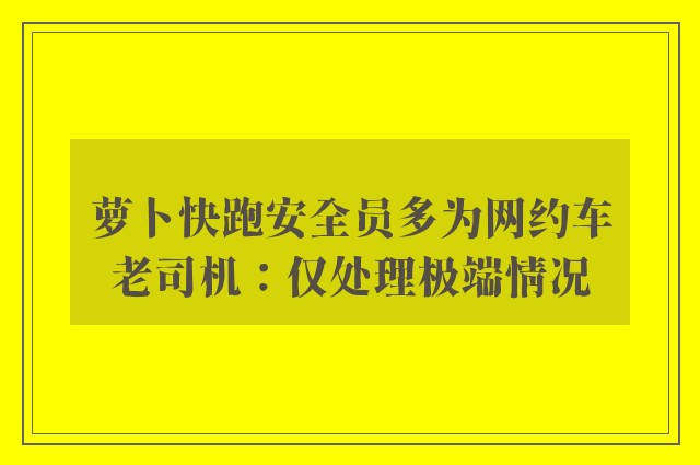 萝卜快跑安全员多为网约车老司机：仅处理极端情况