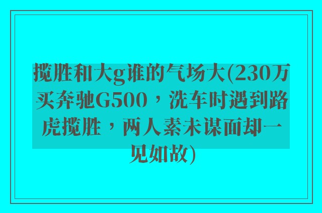 揽胜和大g谁的气场大(230万买奔驰G500，洗车时遇到路虎揽胜，两人素未谋面却一见如故)