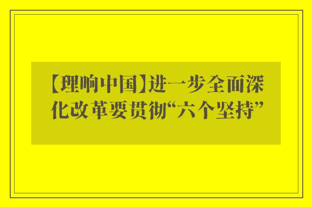 【理响中国】进一步全面深化改革要贯彻“六个坚持”