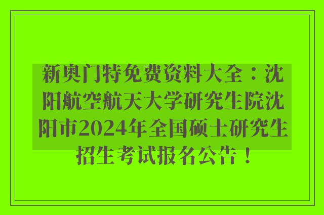 新奥门特免费资料大全：沈阳航空航天大学研究生院沈阳市2024年全国硕士研究生招生考试报名公告！