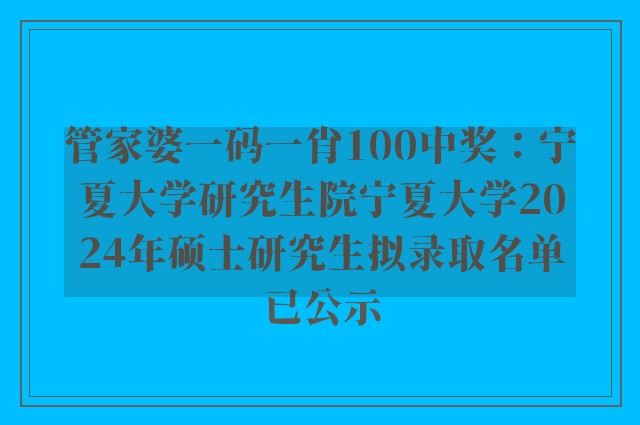 管家婆一码一肖100中奖：宁夏大学研究生院宁夏大学2024年硕士研究生拟录取名单已公示