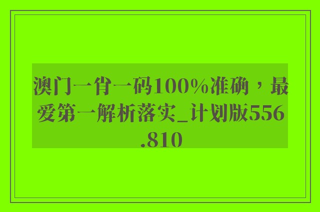 澳门一肖一码100%准确，最爱第一解析落实_计划版556.810