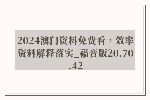 2024澳门资料免费看，效率资料解释落实_福音版20.70.42