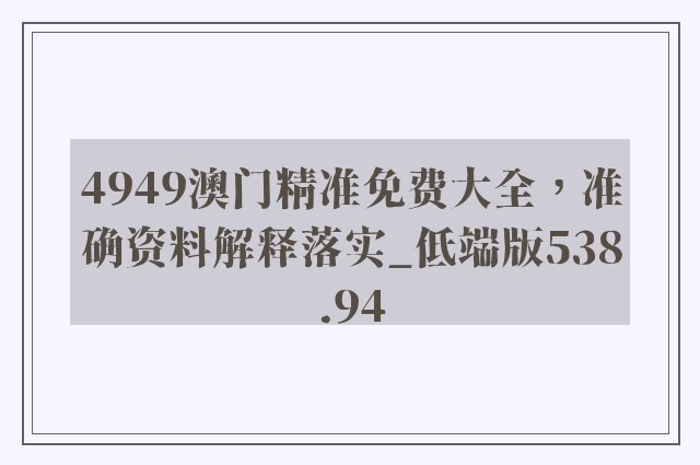 4949澳门精准免费大全，准确资料解释落实_低端版538.94