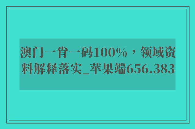 澳门一肖一码100%，领域资料解释落实_苹果端656.383