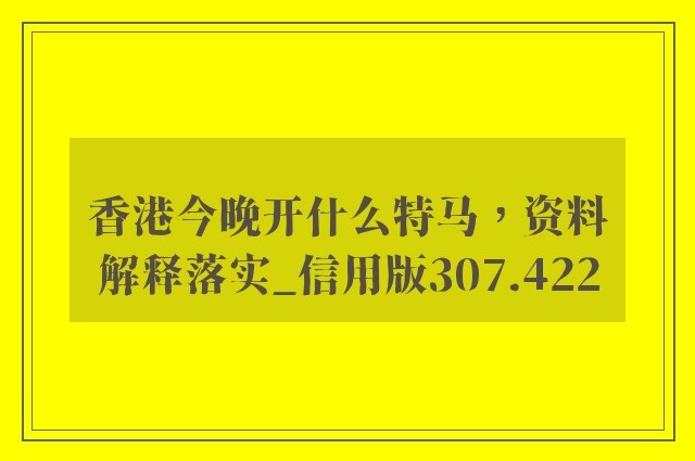 香港今晚开什么特马，资料解释落实_信用版307.422