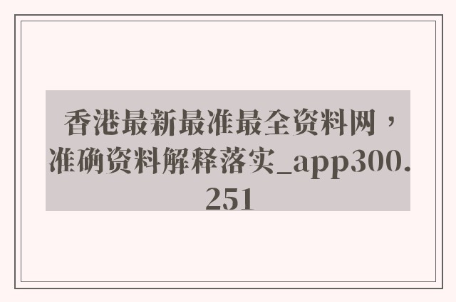 香港最新最准最全资料网，准确资料解释落实_app300.251