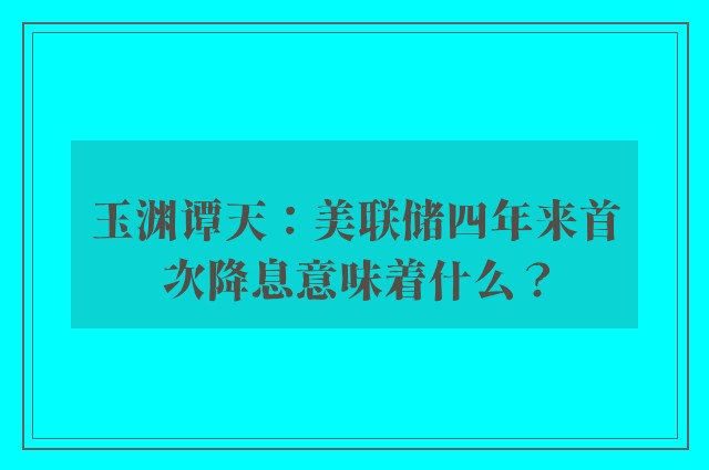 玉渊谭天：美联储四年来首次降息意味着什么？