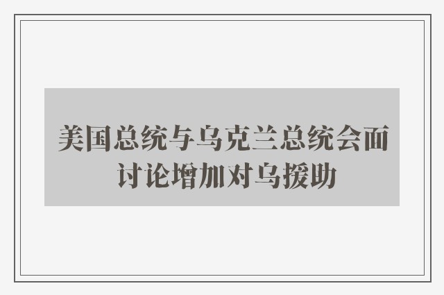 美国总统与乌克兰总统会面 讨论增加对乌援助