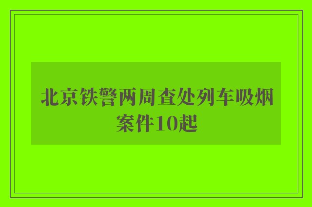 北京铁警两周查处列车吸烟案件10起