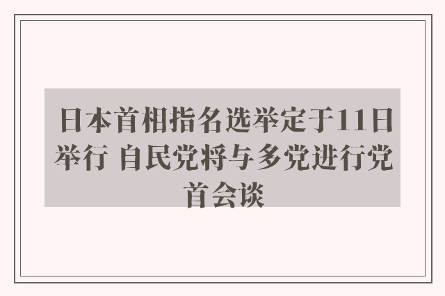 日本首相指名选举定于11日举行 自民党将与多党进行党首会谈