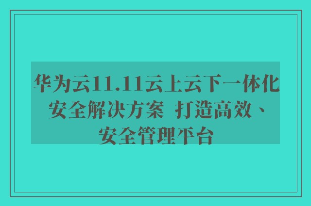 华为云11.11云上云下一体化安全解决方案  打造高效、安全管理平台