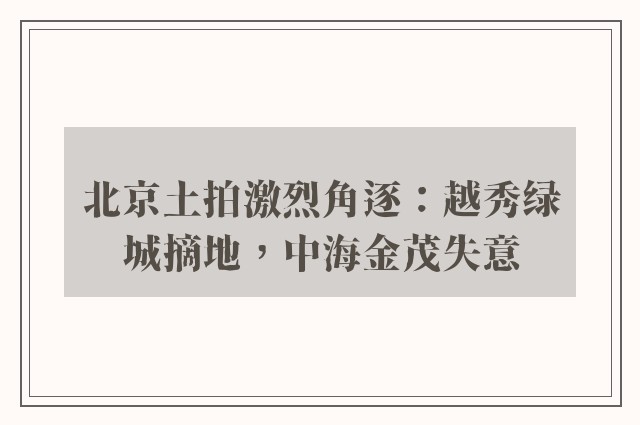 北京土拍激烈角逐：越秀绿城摘地，中海金茂失意