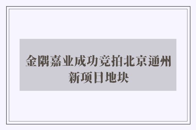 金隅嘉业成功竞拍北京通州新项目地块