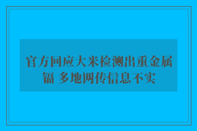 官方回应大米检测出重金属镉 多地网传信息不实