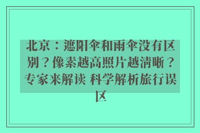 北京：遮阳伞和雨伞没有区别？像素越高照片越清晰？专家来解读 科学解析旅行误区