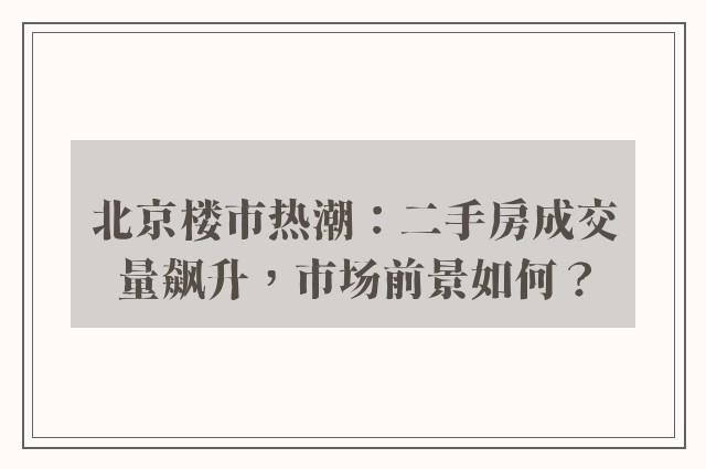 北京楼市热潮：二手房成交量飙升，市场前景如何？