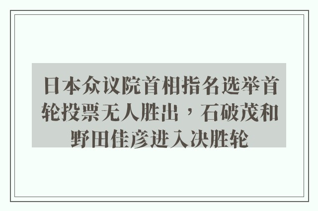 日本众议院首相指名选举首轮投票无人胜出，石破茂和野田佳彦进入决胜轮