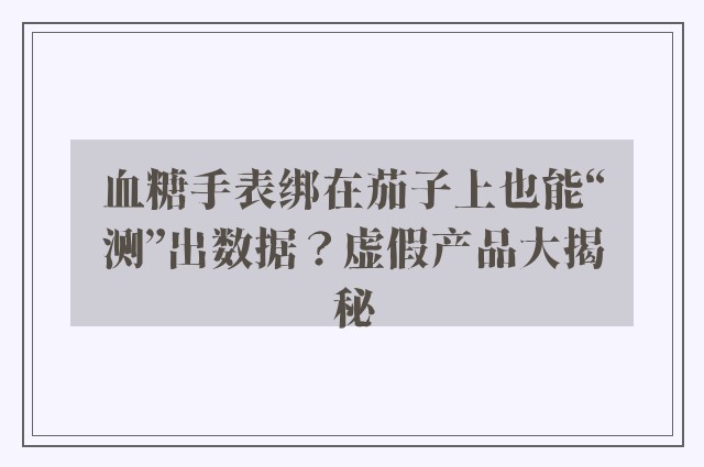 血糖手表绑在茄子上也能“测”出数据？虚假产品大揭秘