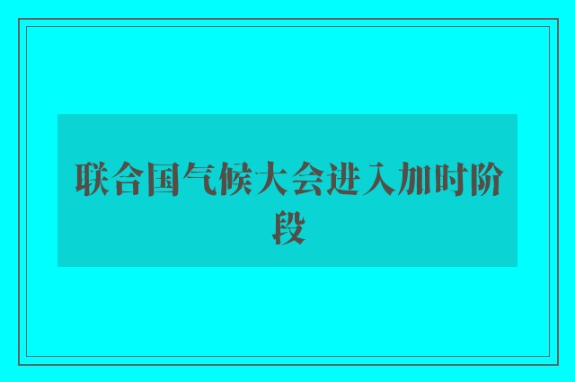 联合国气候大会进入加时阶段