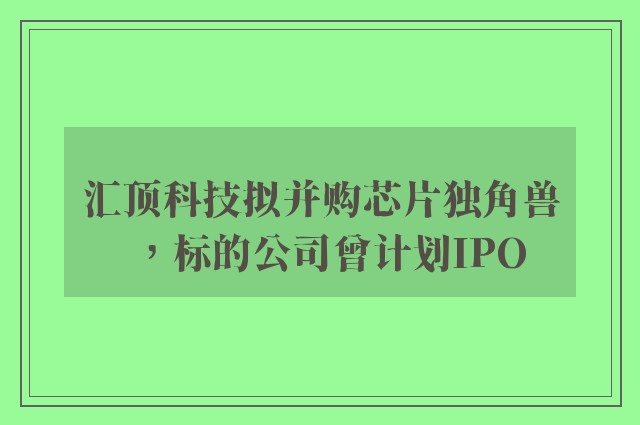 汇顶科技拟并购芯片独角兽，标的公司曾计划IPO