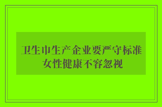 卫生巾生产企业要严守标准 女性健康不容忽视