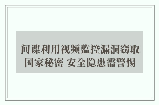 间谍利用视频监控漏洞窃取国家秘密 安全隐患需警惕