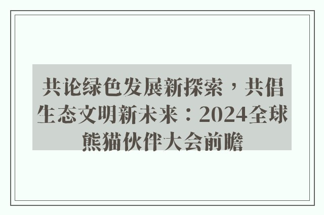 共论绿色发展新探索，共倡生态文明新未来：2024全球熊猫伙伴大会前瞻