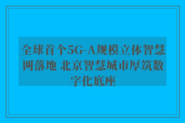 全球首个5G-A规模立体智慧网落地 北京智慧城市厚筑数字化底座