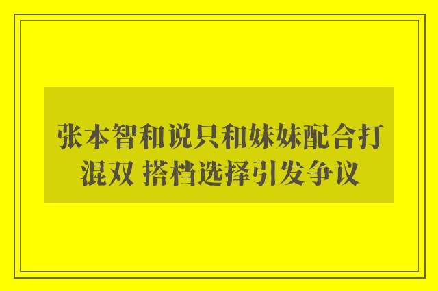 张本智和说只和妹妹配合打混双 搭档选择引发争议