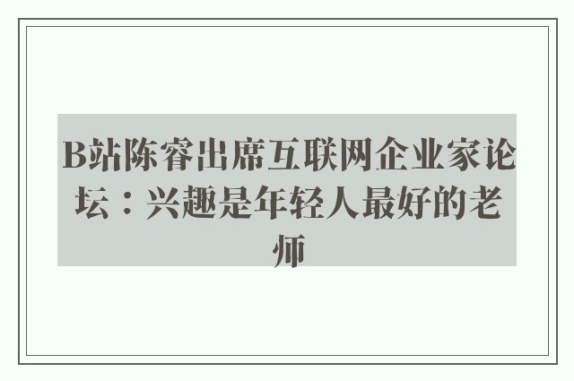 B站陈睿出席互联网企业家论坛：兴趣是年轻人最好的老师