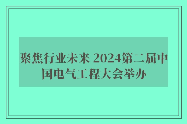 聚焦行业未来 2024第二届中国电气工程大会举办