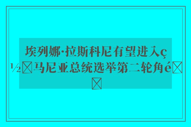 埃列娜·拉斯科尼有望进入罗马尼亚总统选举第二轮角逐