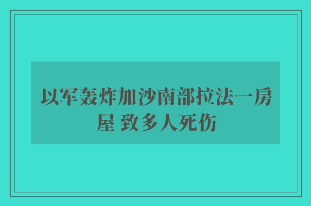 以军轰炸加沙南部拉法一房屋 致多人死伤