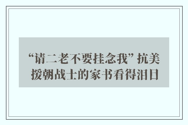 “请二老不要挂念我” 抗美援朝战士的家书看得泪目