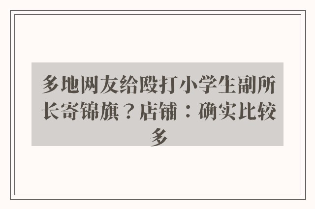 多地网友给殴打小学生副所长寄锦旗？店铺：确实比较多