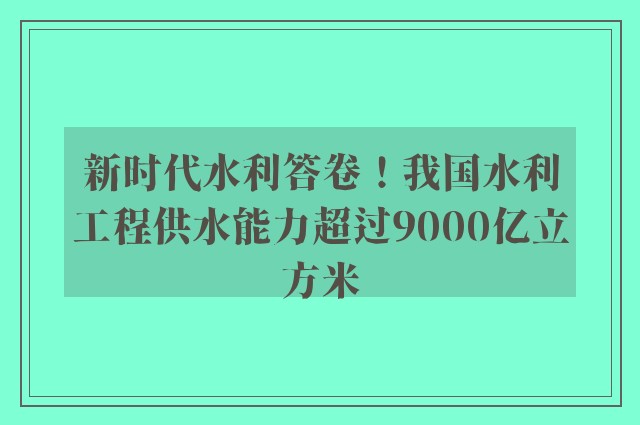 新时代水利答卷！我国水利工程供水能力超过9000亿立方米