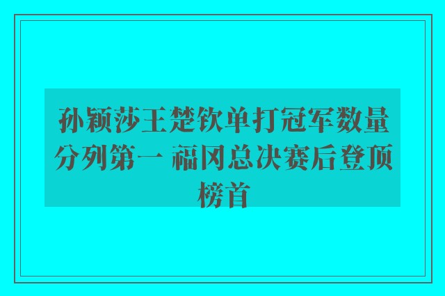 孙颖莎王楚钦单打冠军数量分列第一 福冈总决赛后登顶榜首