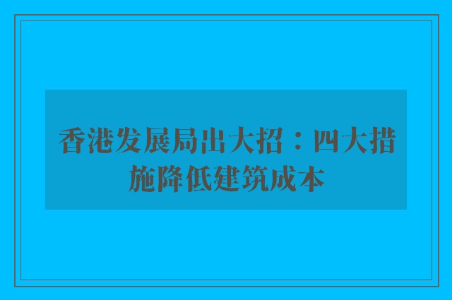 香港发展局出大招：四大措施降低建筑成本