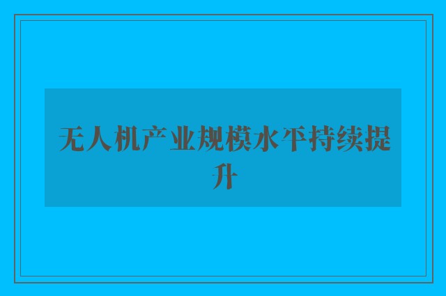 无人机产业规模水平持续提升