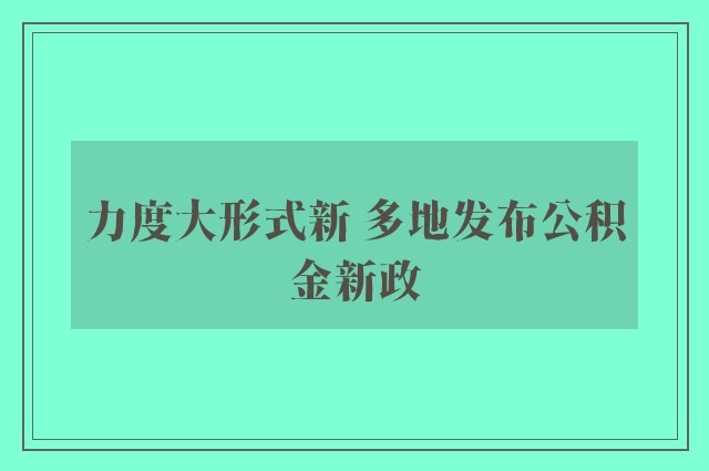 力度大形式新 多地发布公积金新政