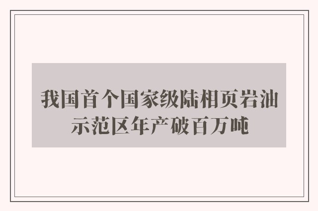 我国首个国家级陆相页岩油示范区年产破百万吨