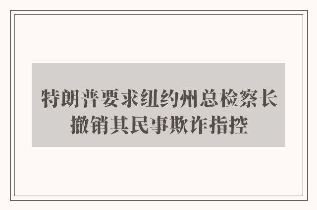 特朗普要求纽约州总检察长撤销其民事欺诈指控