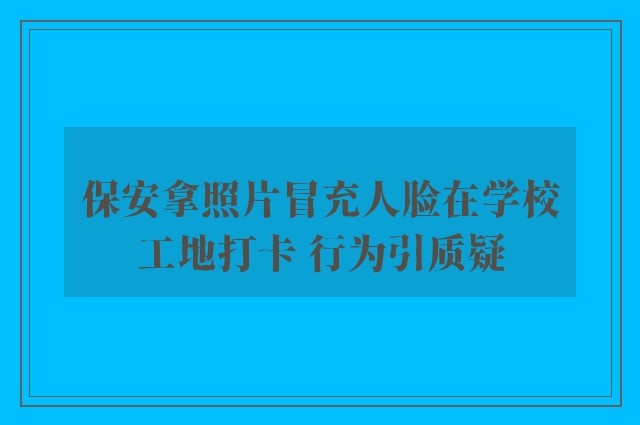 保安拿照片冒充人脸在学校工地打卡 行为引质疑