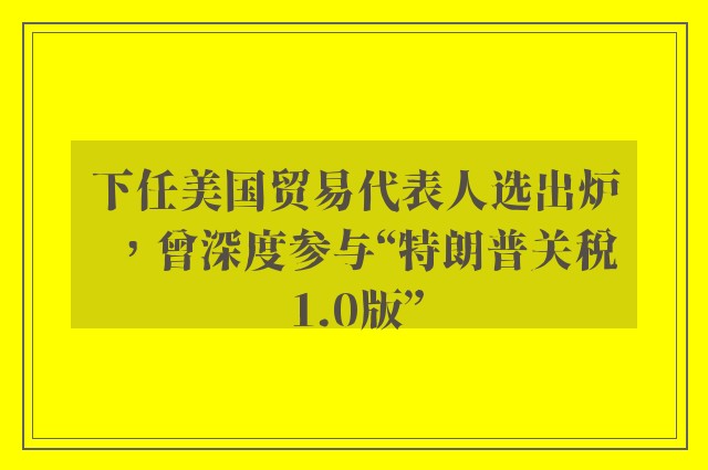 下任美国贸易代表人选出炉，曾深度参与“特朗普关税1.0版”