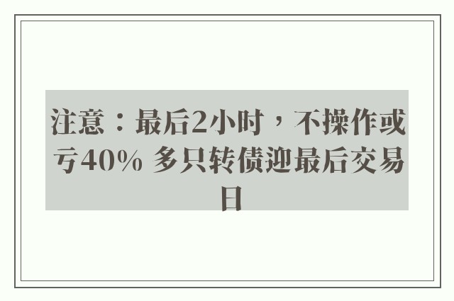 注意：最后2小时，不操作或亏40% 多只转债迎最后交易日