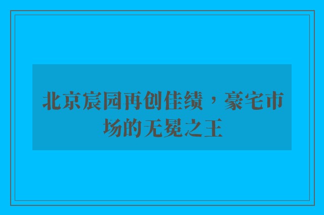 北京宸园再创佳绩，豪宅市场的无冕之王